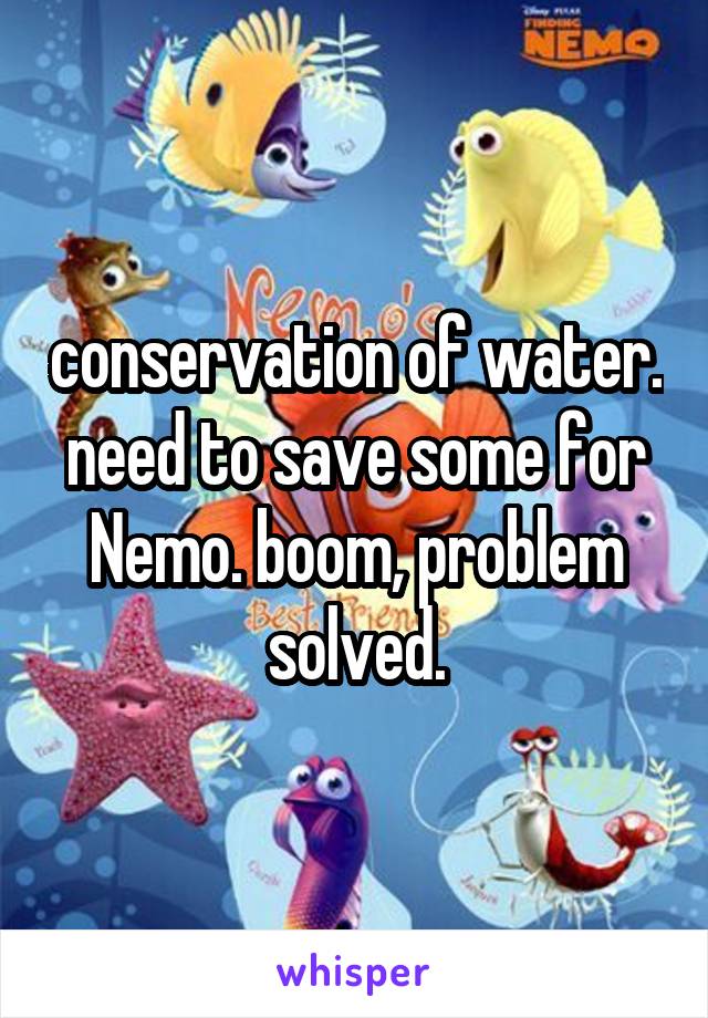 conservation of water. need to save some for Nemo. boom, problem solved.
