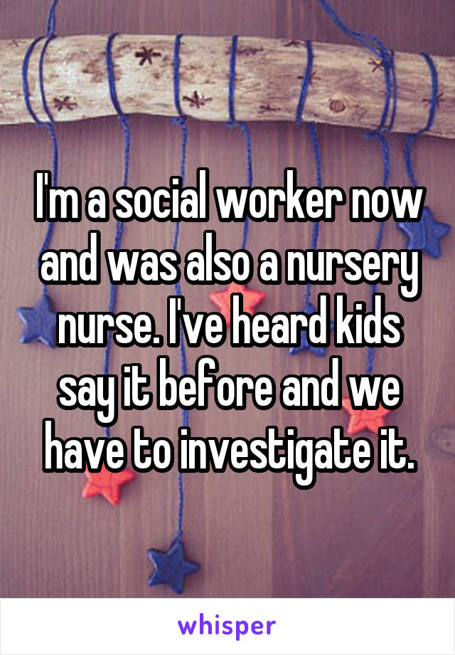 I'm a social worker now and was also a nursery nurse. I've heard kids say it before and we have to investigate it.