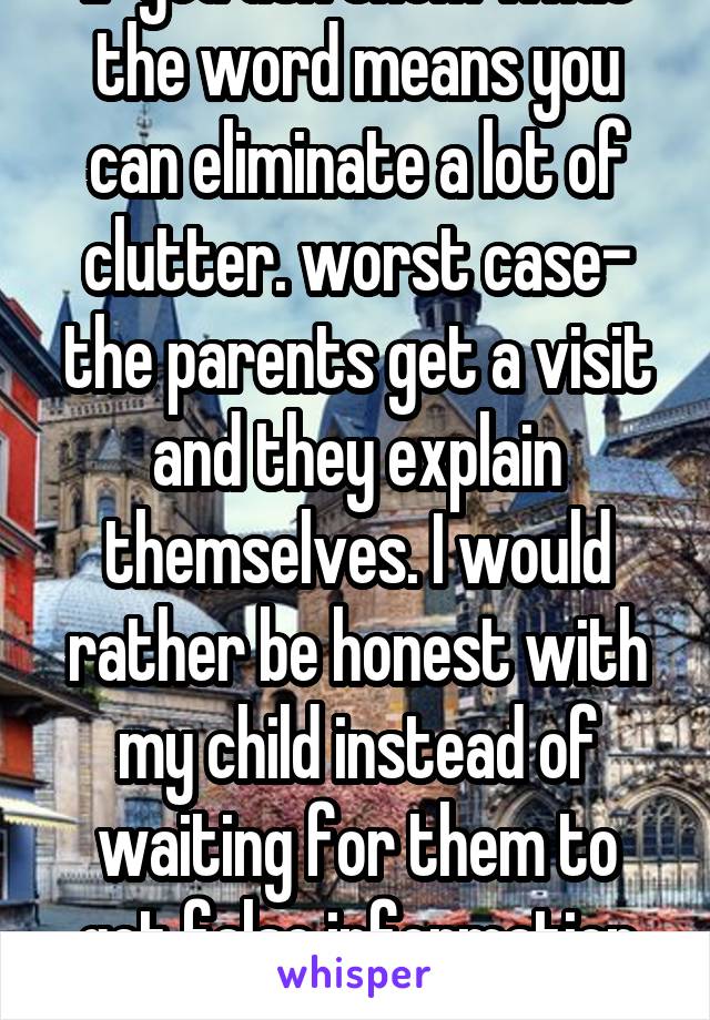 If you ask them what the word means you can eliminate a lot of clutter. worst case- the parents get a visit and they explain themselves. I would rather be honest with my child instead of waiting for them to get false information from friends. 