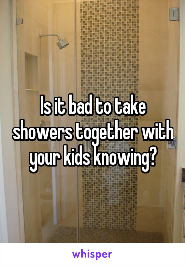 Is it bad to take showers together with your kids knowing?
