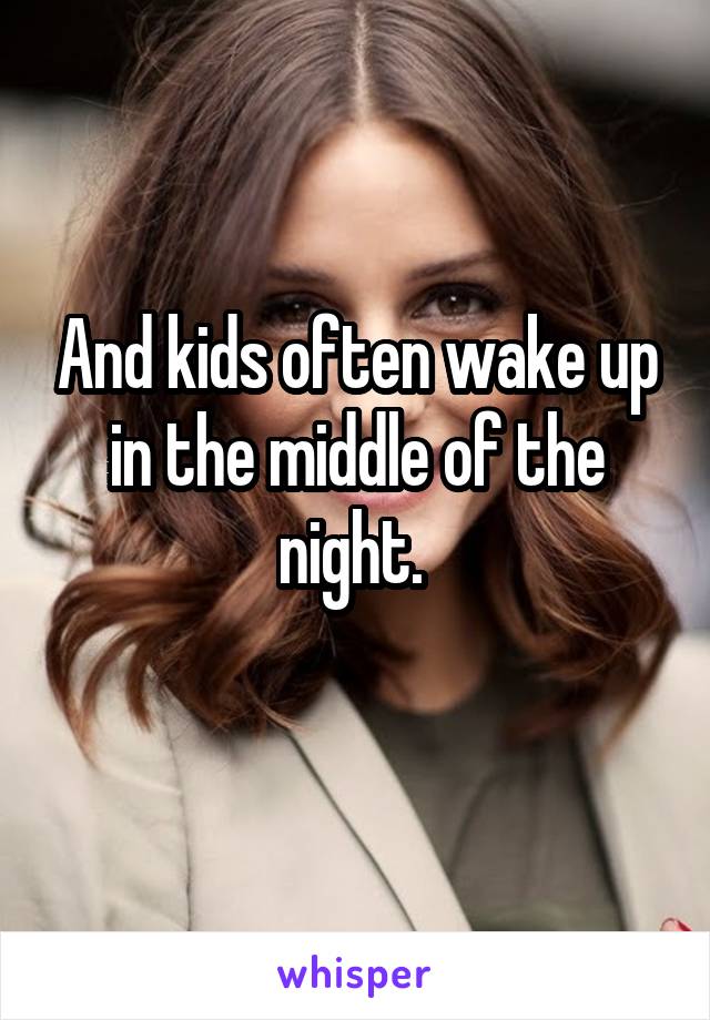 And kids often wake up in the middle of the night. 
