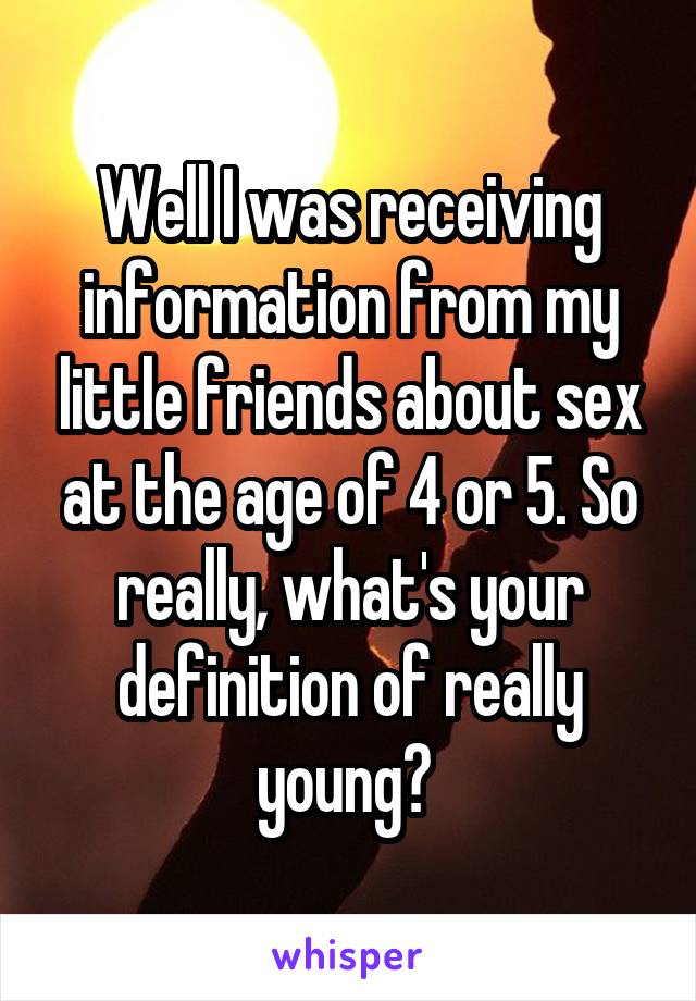 Well I was receiving information from my little friends about sex at the age of 4 or 5. So really, what's your definition of really young? 