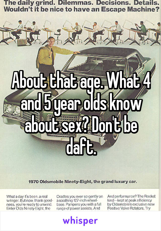 About that age. What 4 and 5 year olds know about sex? Don't be daft.