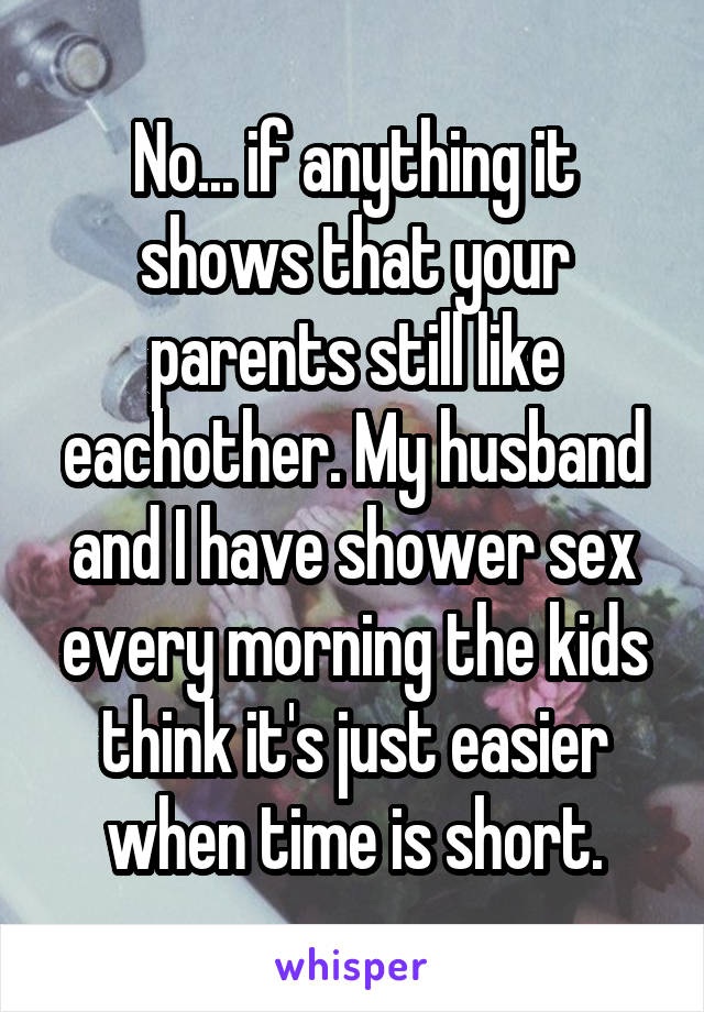 No... if anything it shows that your parents still like eachother. My husband and I have shower sex every morning the kids think it's just easier when time is short.