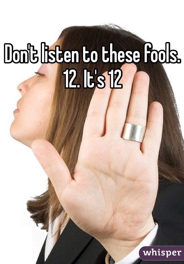 Don't listen to these fools. 12. It's 12