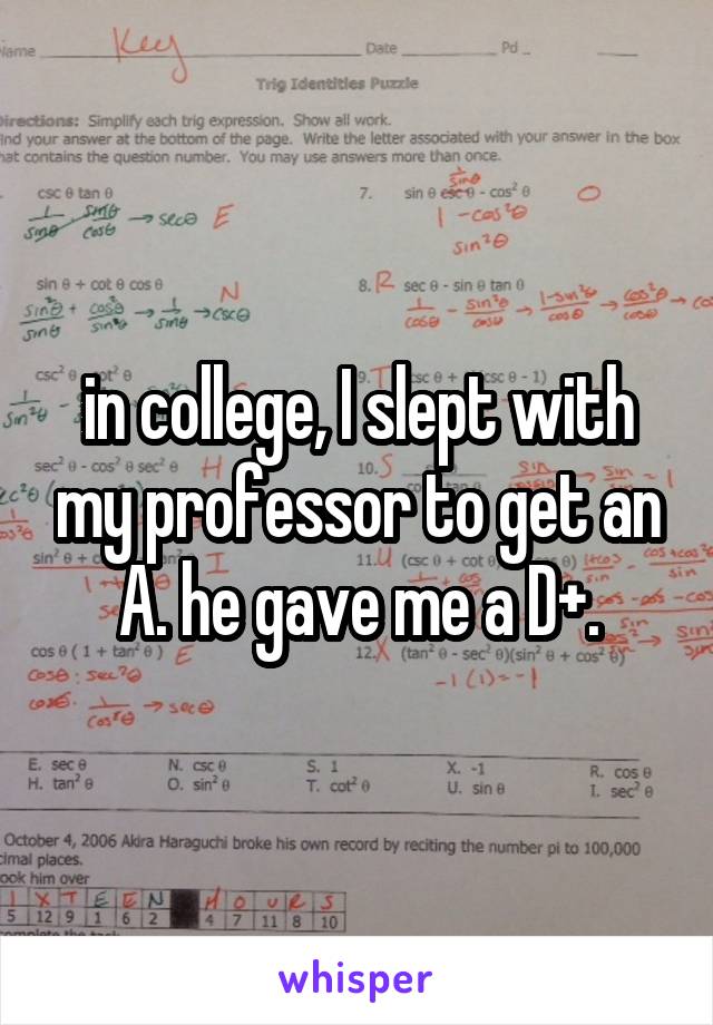 in college, I slept with my professor to get an A. he gave me a D+.