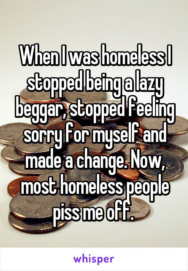 When I was homeless I stopped being a lazy beggar, stopped feeling sorry for myself and made a change. Now, most homeless people piss me off. 