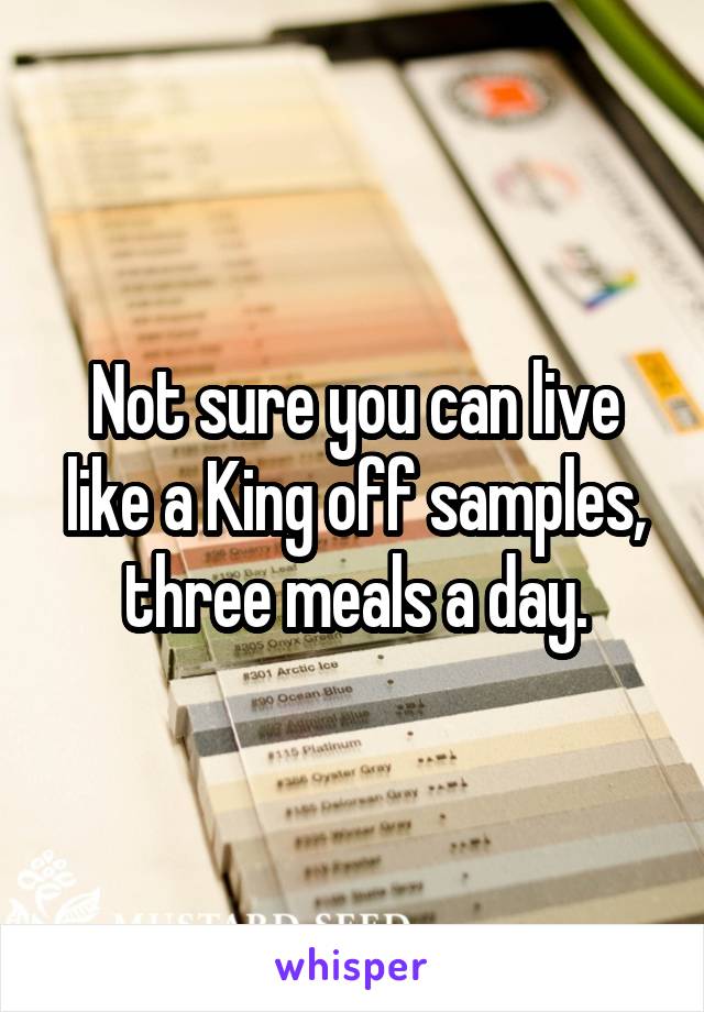 Not sure you can live like a King off samples, three meals a day.