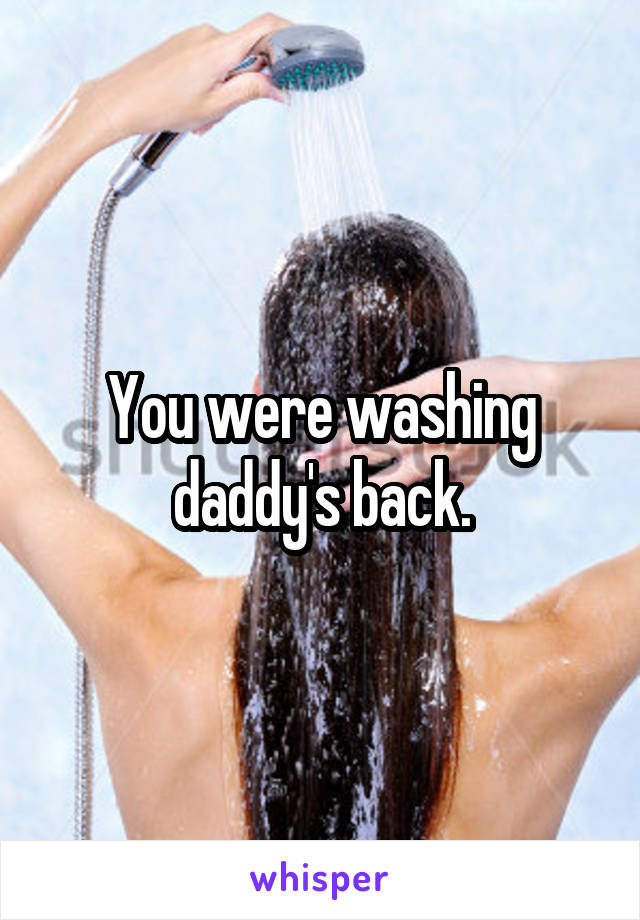 You were washing daddy's back.