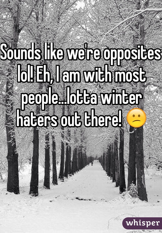 Sounds like we're opposites lol! Eh, I am with most people...lotta winter haters out there! 😕