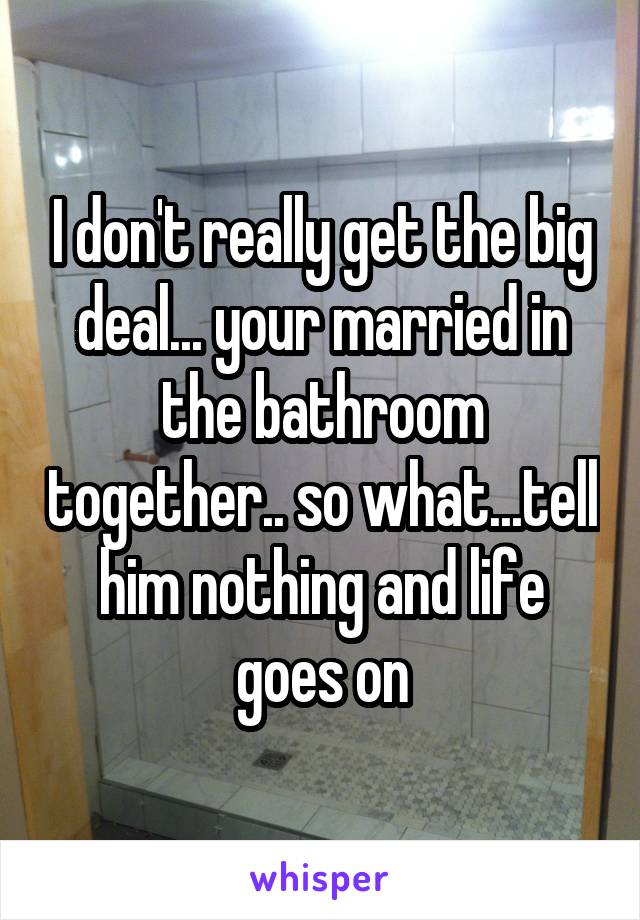 I don't really get the big deal... your married in the bathroom together.. so what...tell him nothing and life goes on