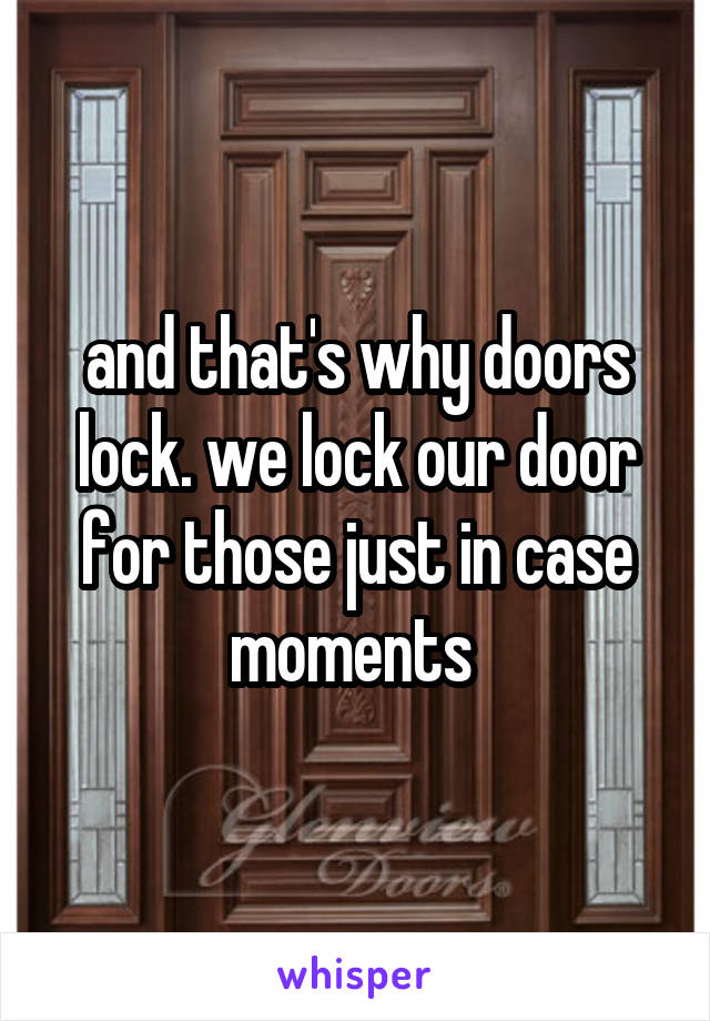 and that's why doors lock. we lock our door for those just in case moments 