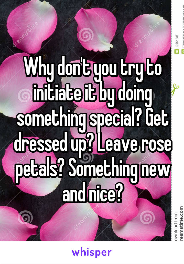 Why don't you try to initiate it by doing something special? Get dressed up? Leave rose petals? Something new and nice?