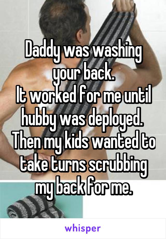 Daddy was washing your back.
It worked for me until hubby was deployed.  Then my kids wanted to take turns scrubbing my back for me.