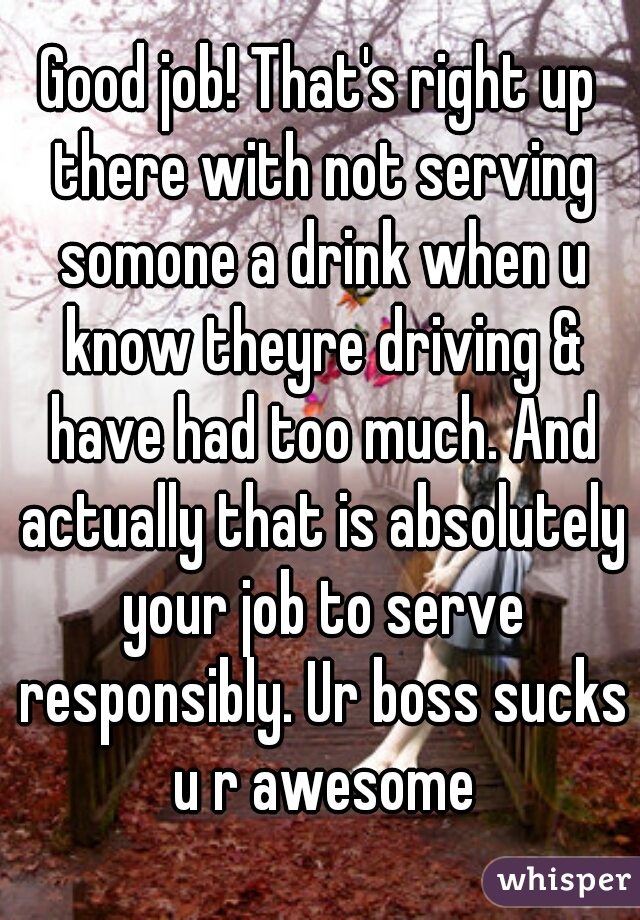 Good job! That's right up there with not serving somone a drink when u know theyre driving & have had too much. And actually that is absolutely your job to serve responsibly. Ur boss sucks u r awesome