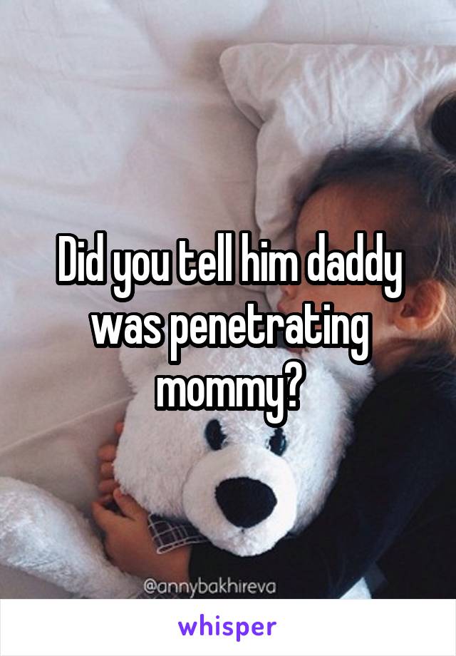Did you tell him daddy was penetrating mommy?