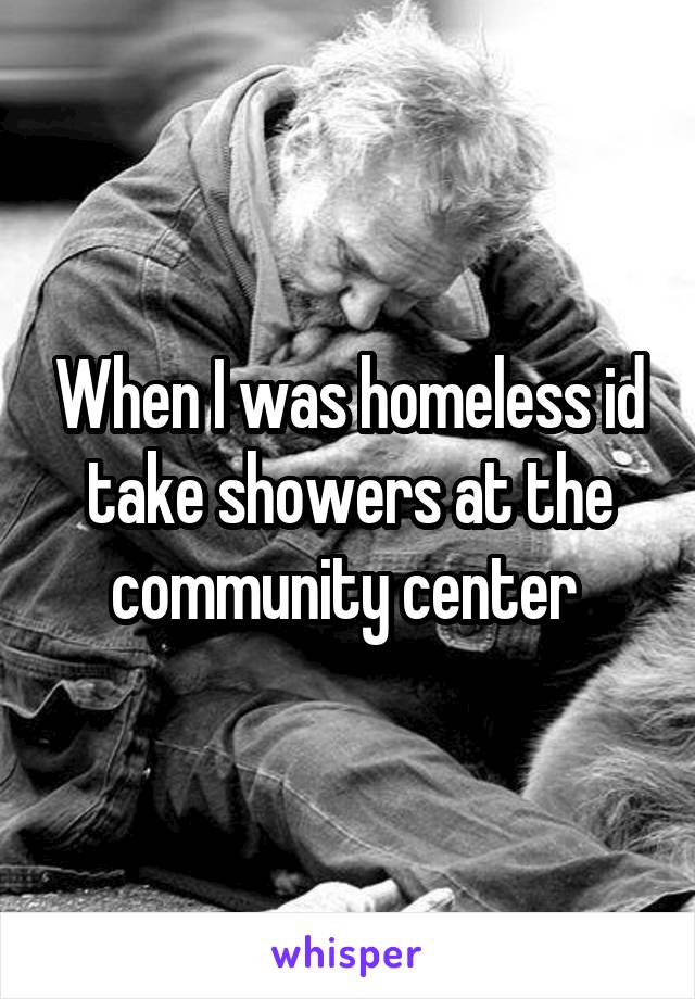 When I was homeless id take showers at the community center 