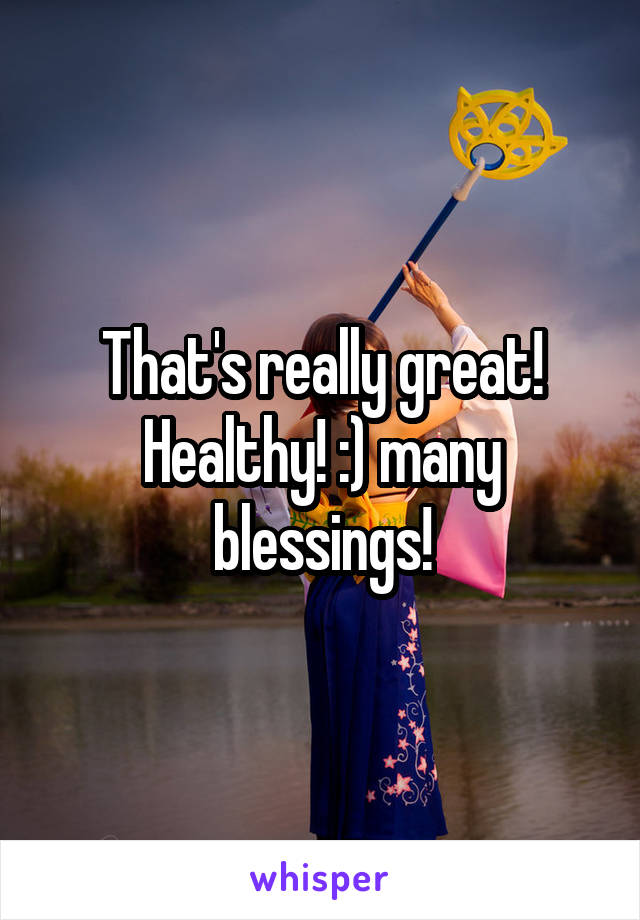 That's really great! Healthy! :) many blessings!