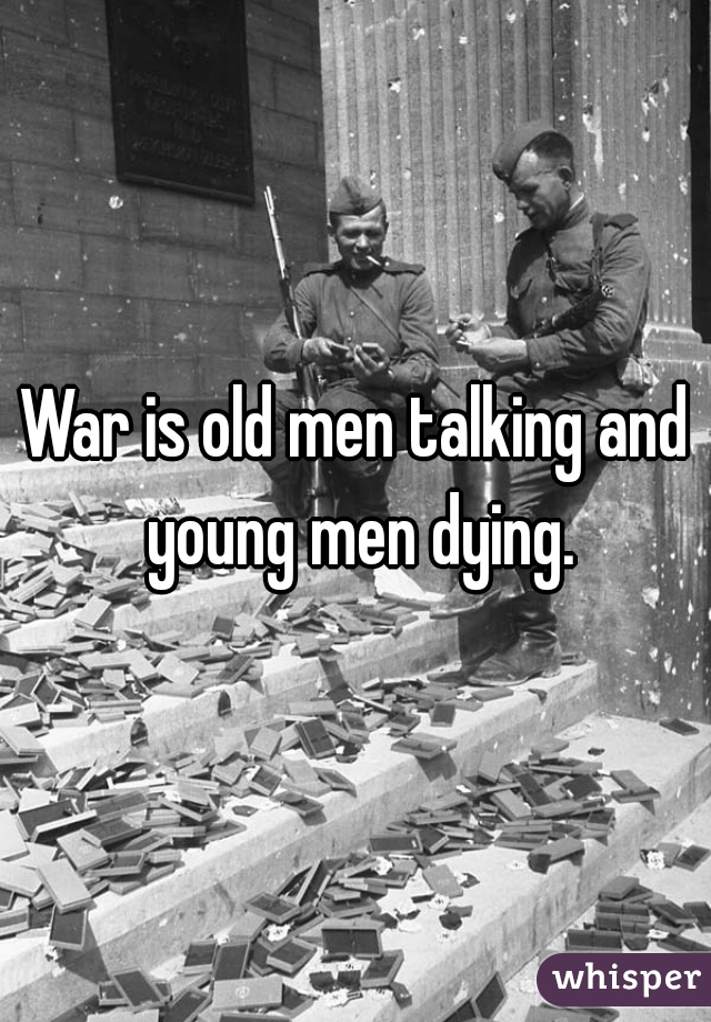 War is old men talking and young men dying.