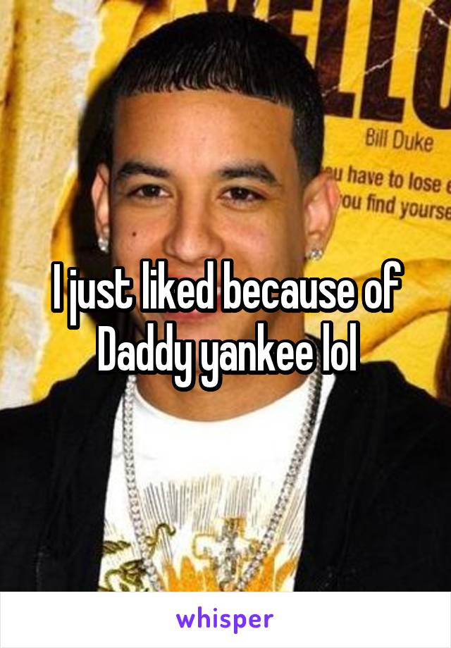 I just liked because of Daddy yankee lol