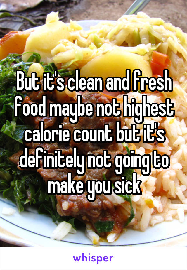 But it's clean and fresh food maybe not highest calorie count but it's definitely not going to make you sick