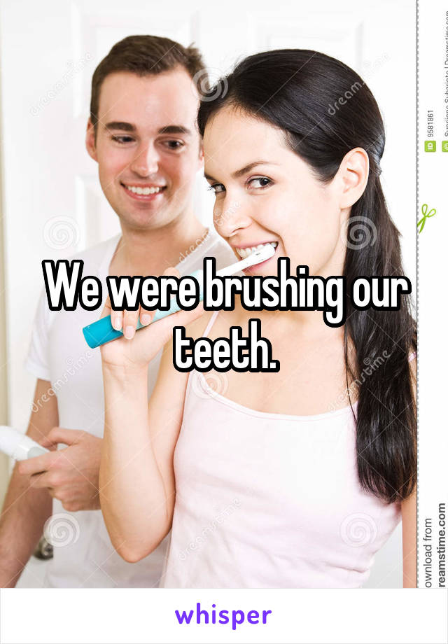 We were brushing our teeth.