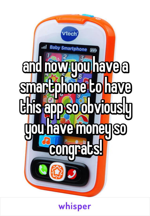 and now you have a smartphone to have this app so obviously you have money so congrats!