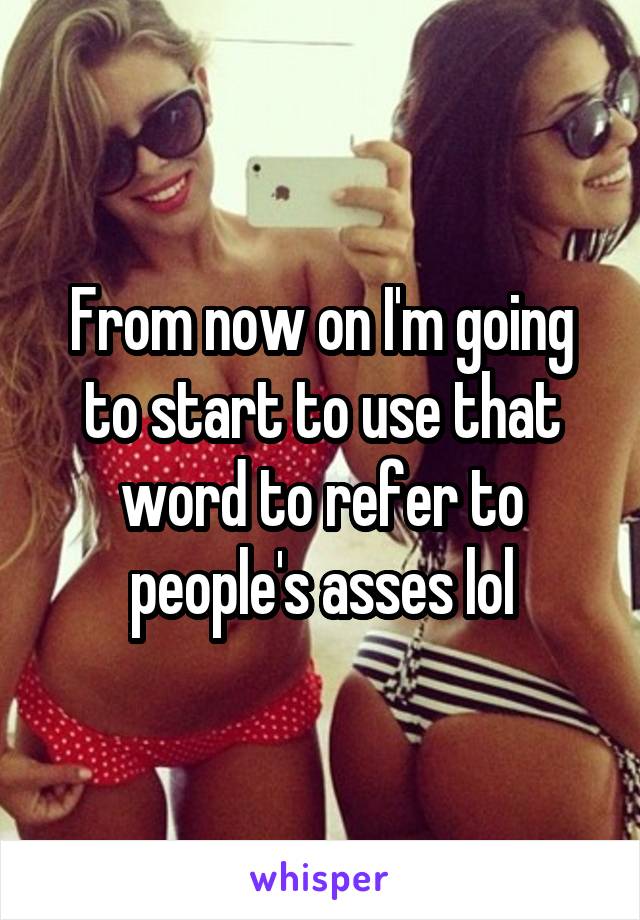 From now on I'm going to start to use that word to refer to people's asses lol