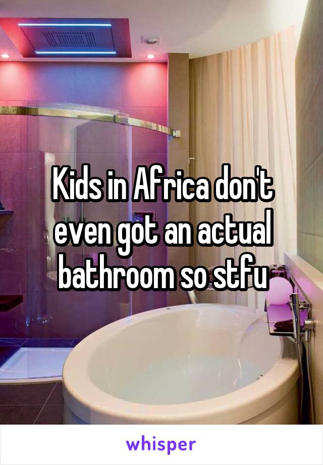 Kids in Africa don't even got an actual bathroom so stfu