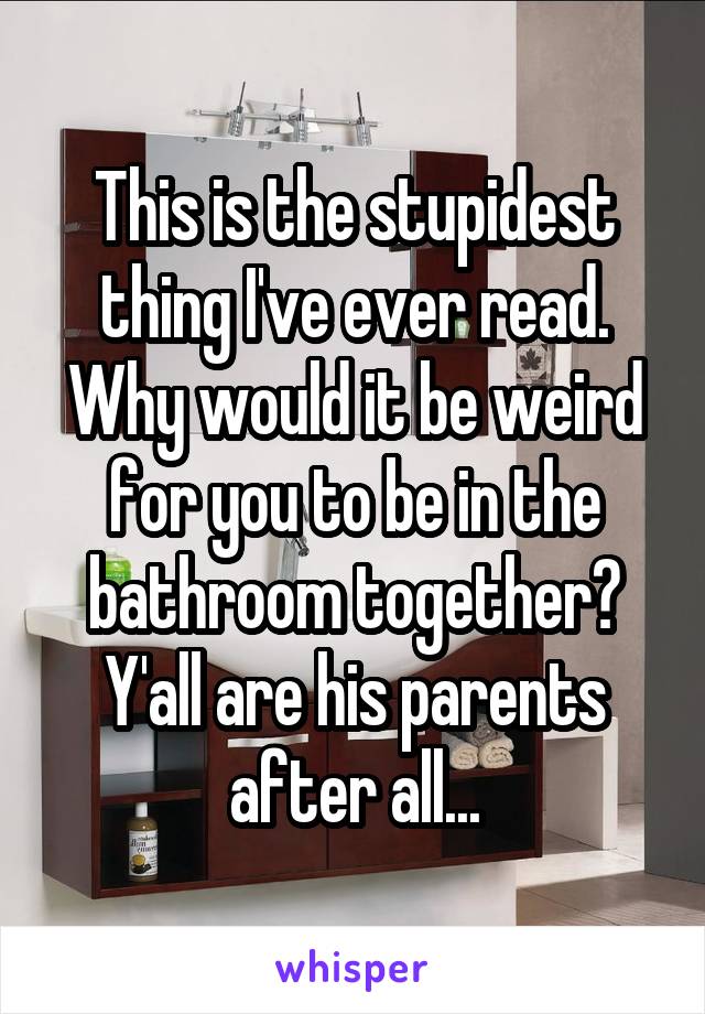This is the stupidest thing I've ever read. Why would it be weird for you to be in the bathroom together? Y'all are his parents after all...