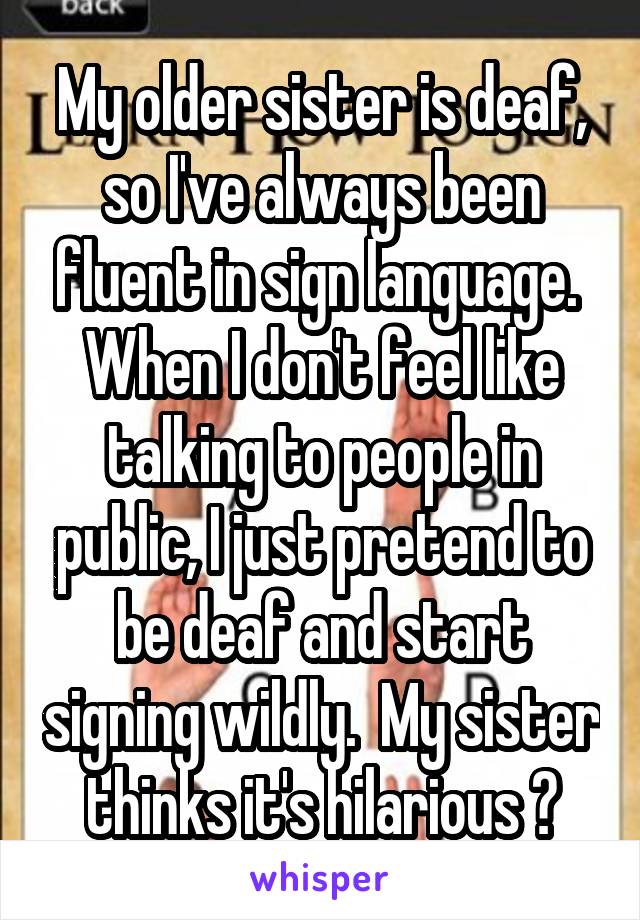 My older sister is deaf, so I've always been fluent in sign language.  When I don't feel like talking to people in public, I just pretend to be deaf and start signing wildly.  My sister thinks it's hilarious 