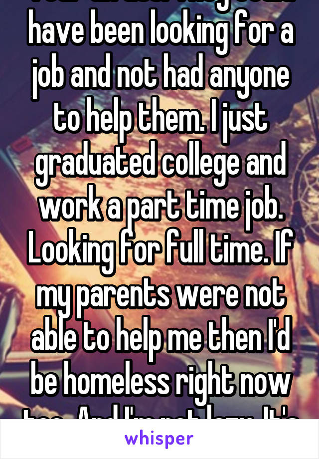 Your an ass. They could have been looking for a job and not had anyone to help them. I just graduated college and work a part time job. Looking for full time. If my parents were not able to help me then I'd be homeless right now too. And I'm not lazy. It's a part of life. 