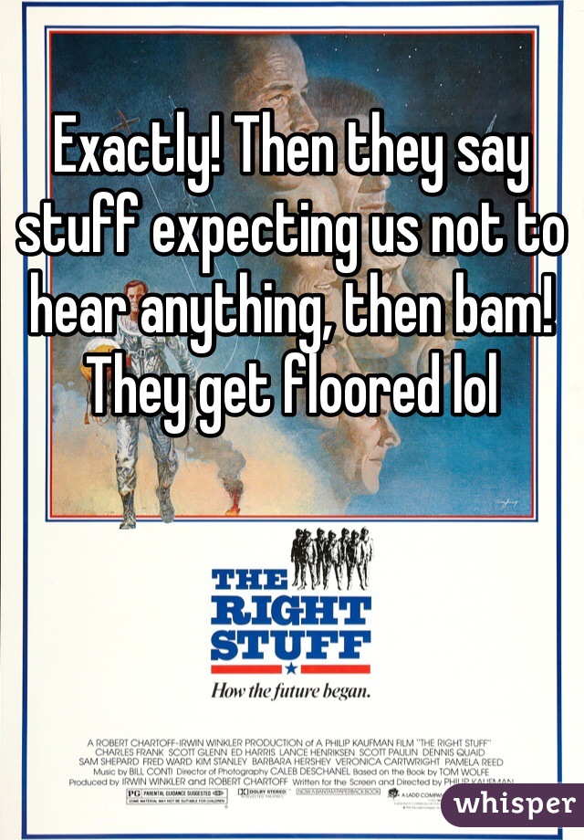 Exactly! Then they say stuff expecting us not to hear anything, then bam! They get floored lol