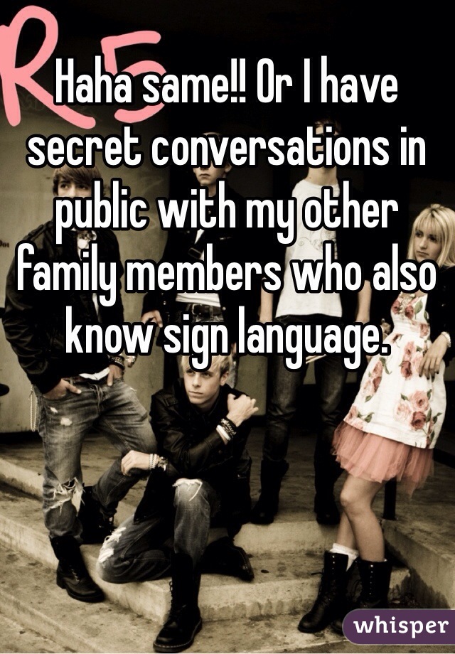 Haha same!! Or I have secret conversations in public with my other family members who also know sign language. 