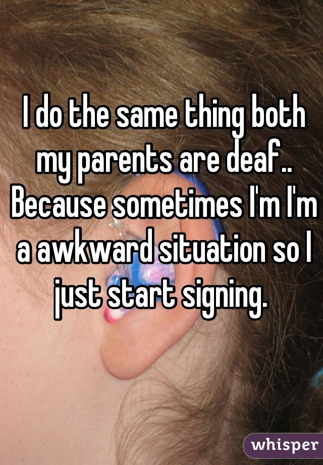 I do the same thing both my parents are deaf.. Because sometimes I'm I'm a awkward situation so I just start signing. 