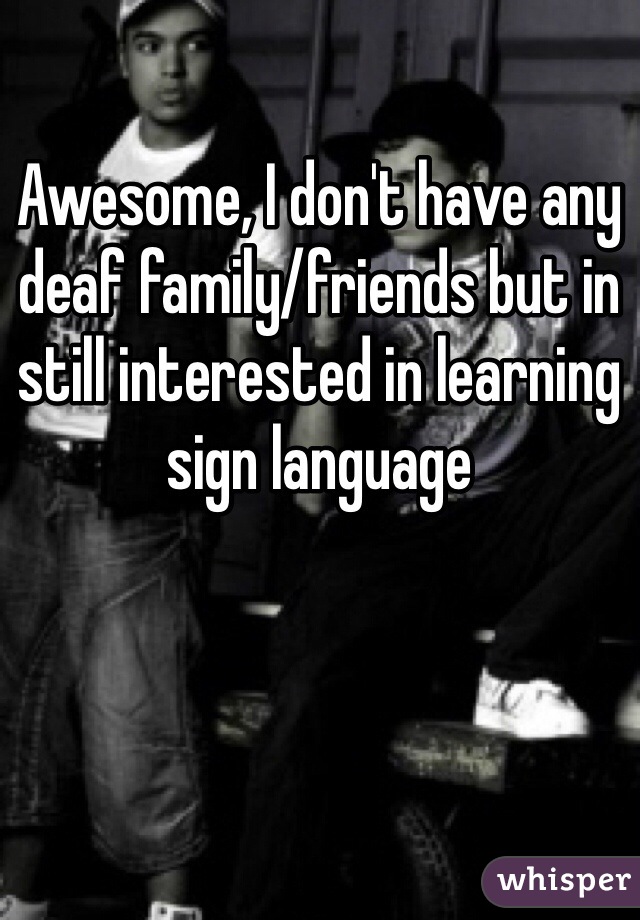 Awesome, I don't have any deaf family/friends but in still interested in learning sign language