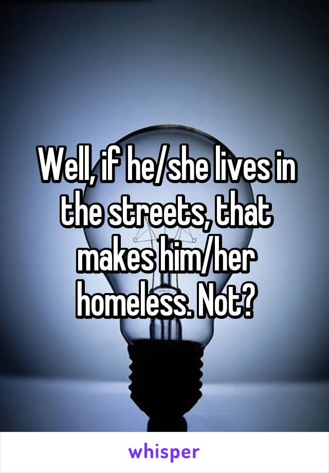 Well, if he/she lives in the streets, that makes him/her homeless. Not?
