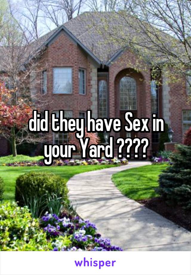 did they have Sex in your Yard ????
