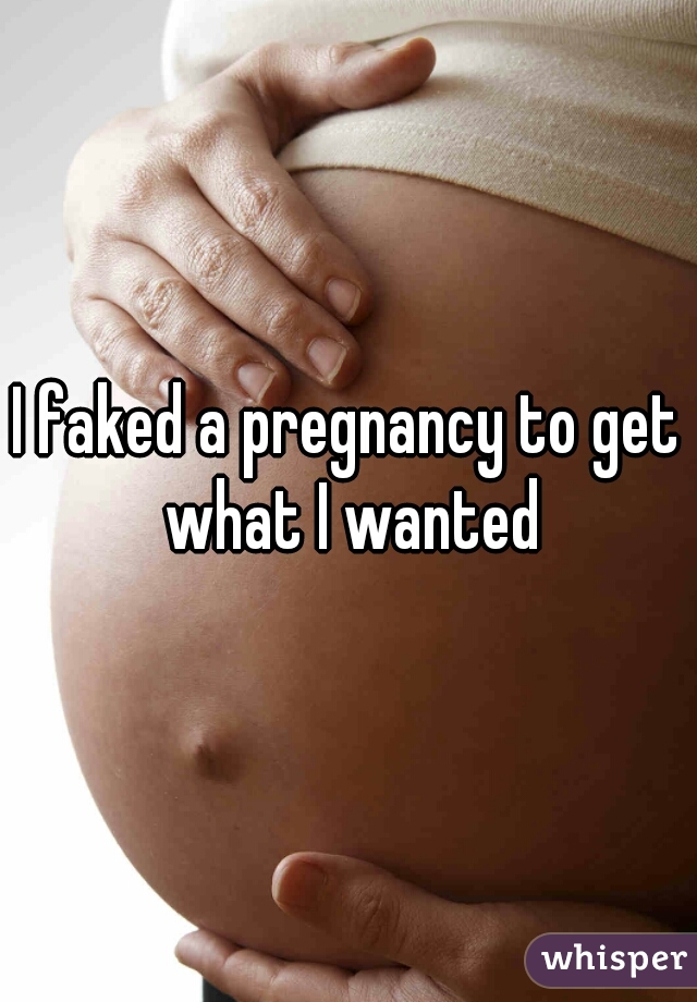 I faked a pregnancy to get what I wanted