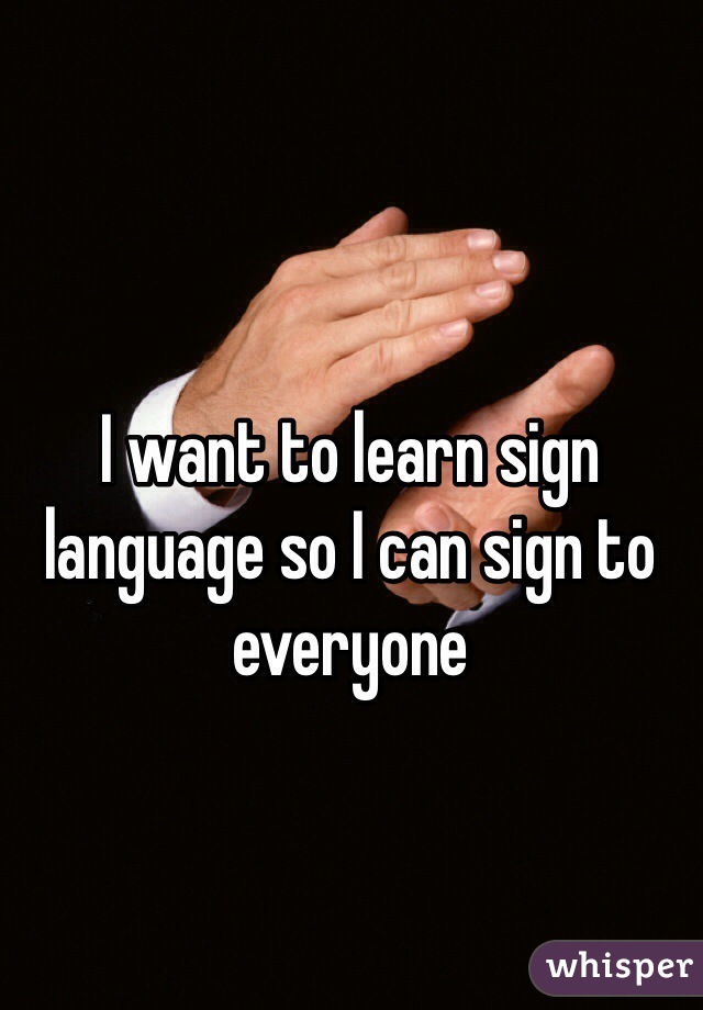 I want to learn sign language so I can sign to everyone