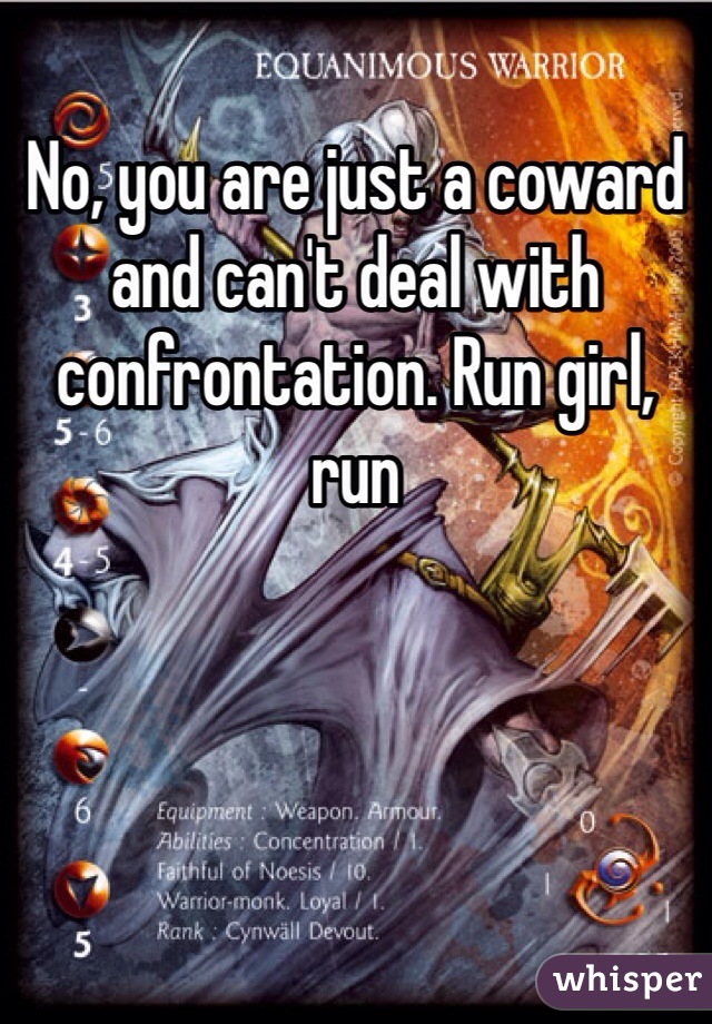No, you are just a coward and can't deal with confrontation. Run girl, run