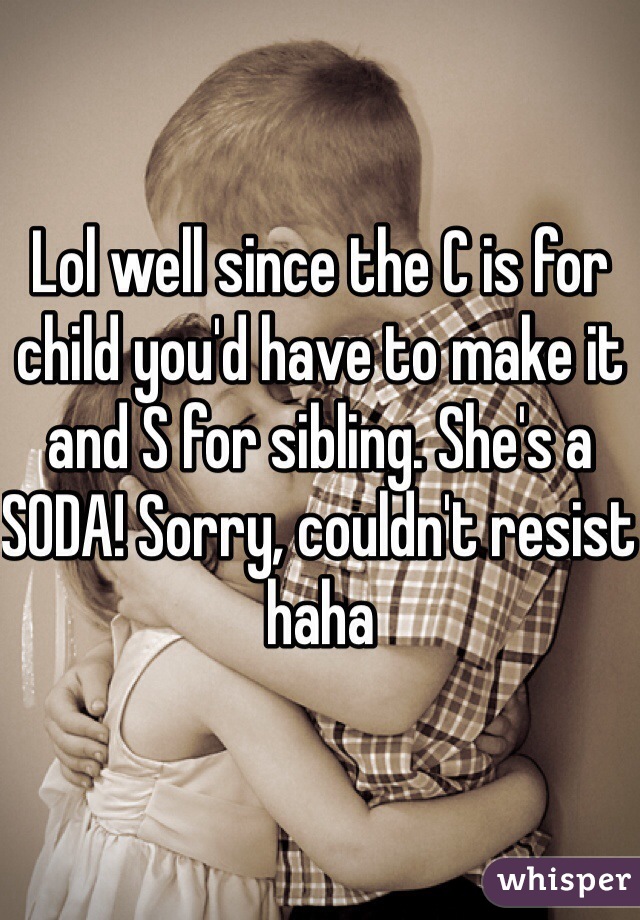 Lol well since the C is for child you'd have to make it and S for sibling. She's a SODA! Sorry, couldn't resist haha