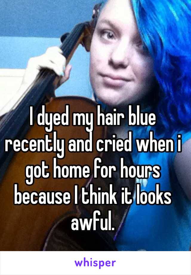 I dyed my hair blue recently and cried when i got home for hours because I think it looks awful. 