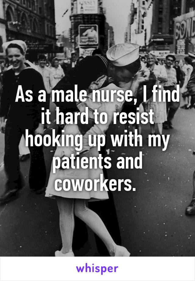 As a male nurse, I find it hard to resist hooking up with my patients and coworkers. 