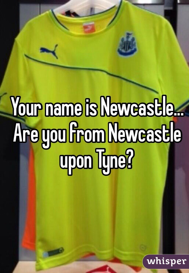 Your name is Newcastle... Are you from Newcastle upon Tyne?