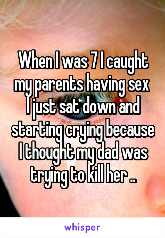 When I was 7 I caught my parents having sex 
I just sat down and starting crying because I thought my dad was trying to kill her ..