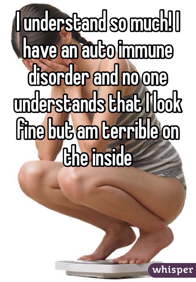 I understand so much! I have an auto immune disorder and no one understands that I look fine but am terrible on the inside
