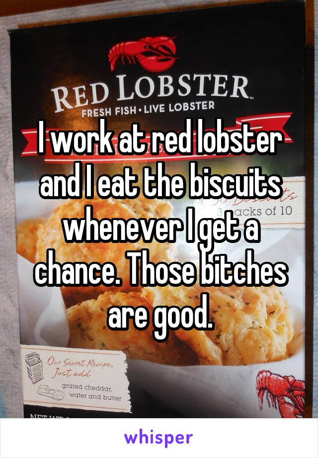 I work at red lobster and I eat the biscuits whenever I get a chance. Those bitches are good.