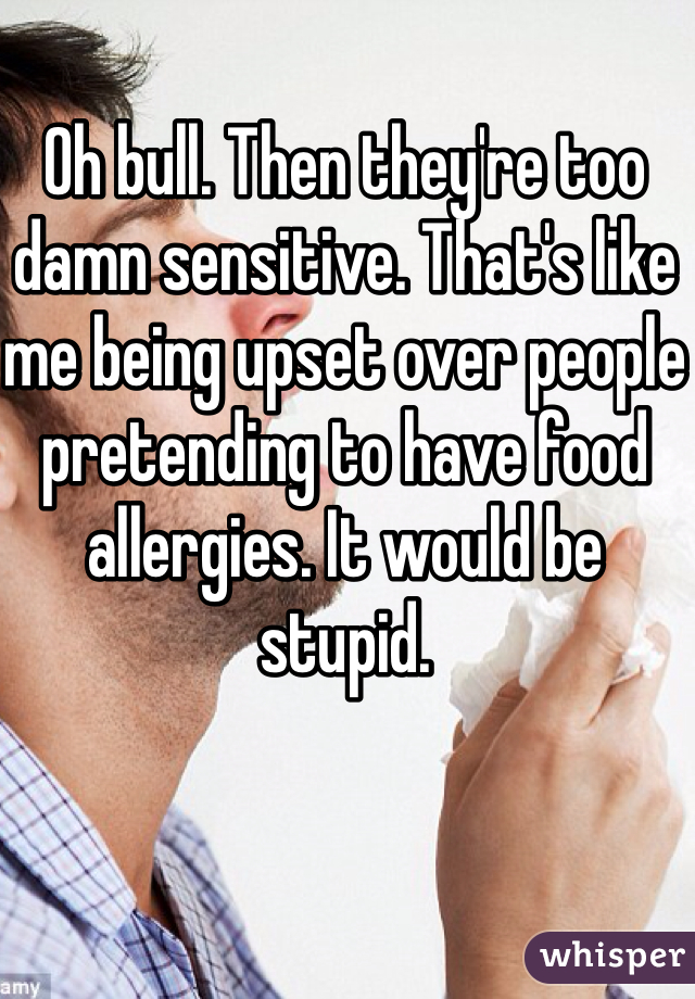 Oh bull. Then they're too damn sensitive. That's like me being upset over people pretending to have food allergies. It would be stupid. 