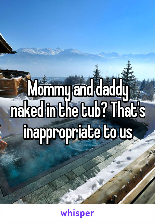 Mommy and daddy naked in the tub? That's inappropriate to us